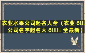 农业水果公司起名大全（农业 🐎 公司名字起名大 🐞 全最新）